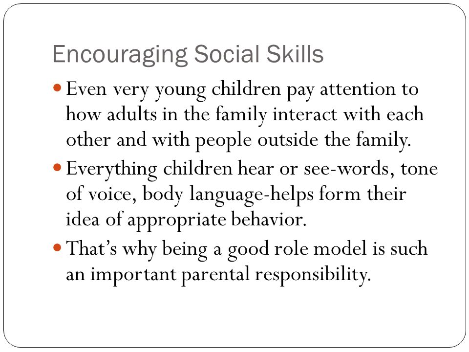 Encouraging Social Skills Even very young children pay attention to how adults in the family interact with each other and with people outside the family.