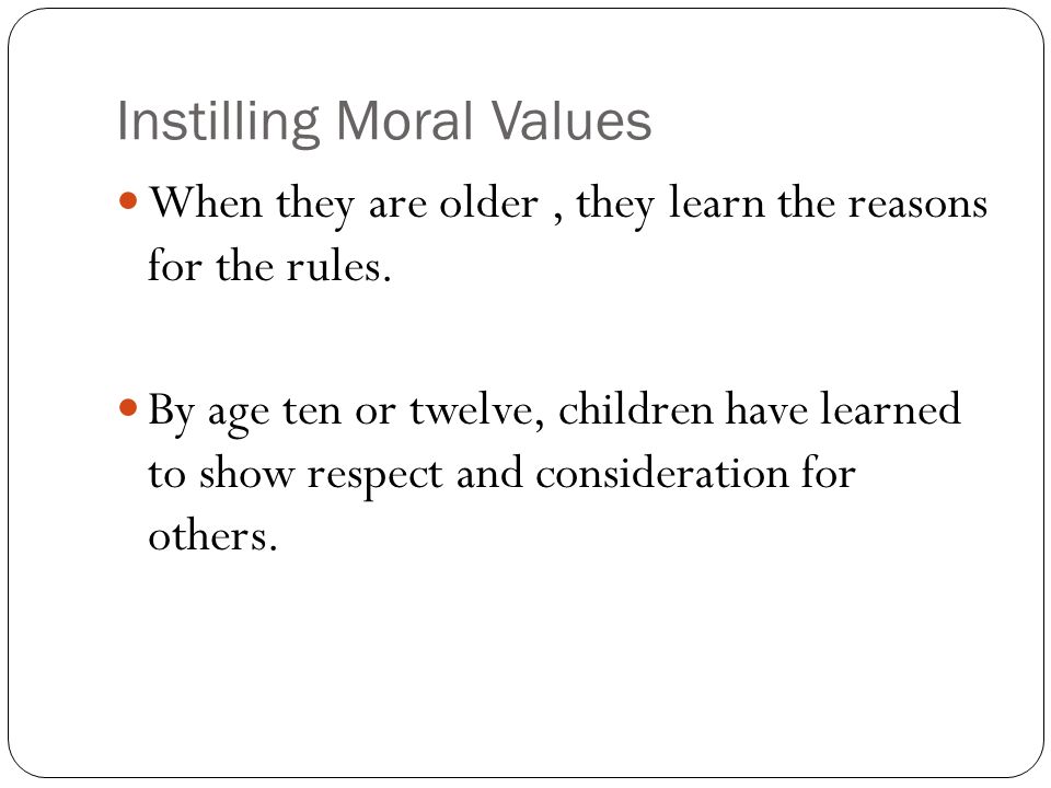 Instilling Moral Values When they are older, they learn the reasons for the rules.