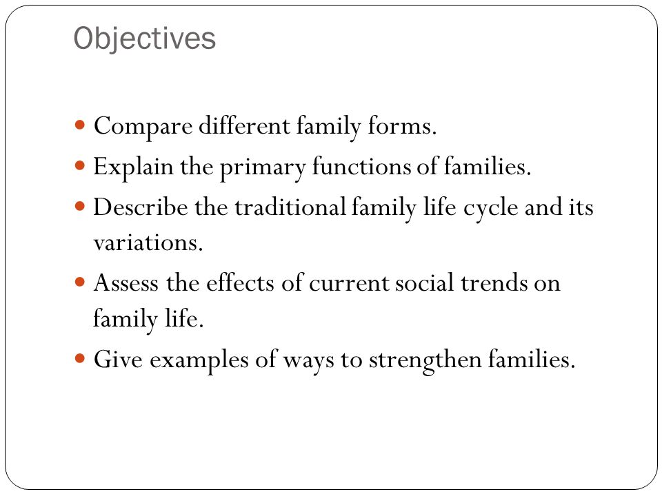 Objectives Compare different family forms. Explain the primary functions of families.