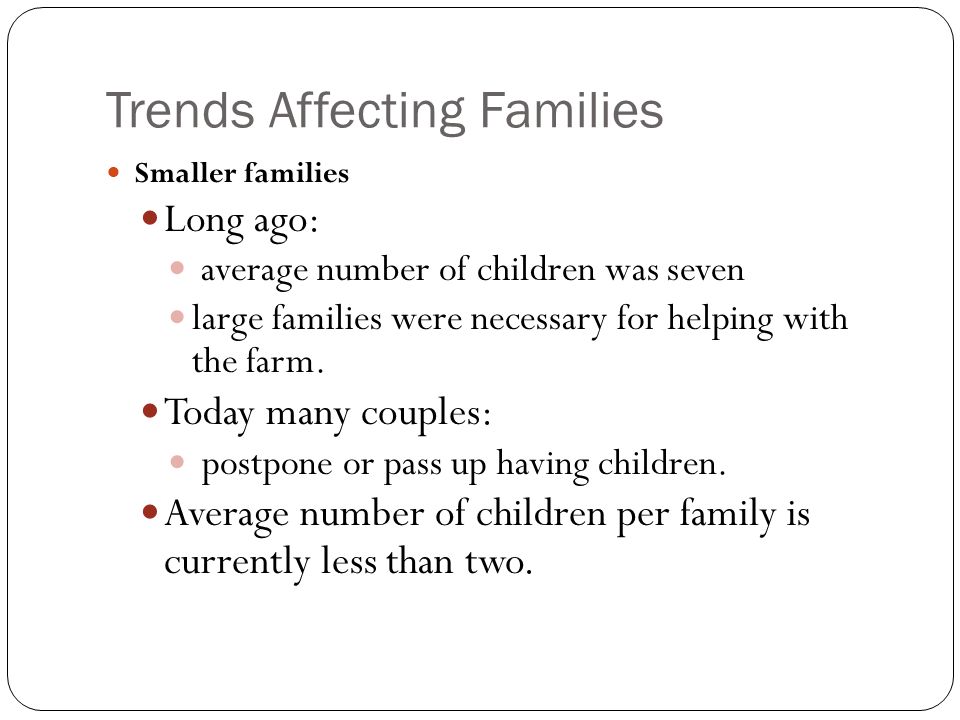 Trends Affecting Families Smaller families Long ago: average number of children was seven large families were necessary for helping with the farm.