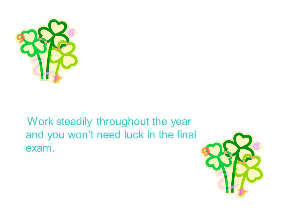 Work steadily throughout the year and you won’t need luck in the final exam.
