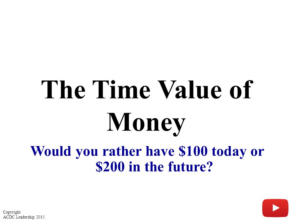 The Time Value of Money Would you rather have $100 today or $200 in the future.