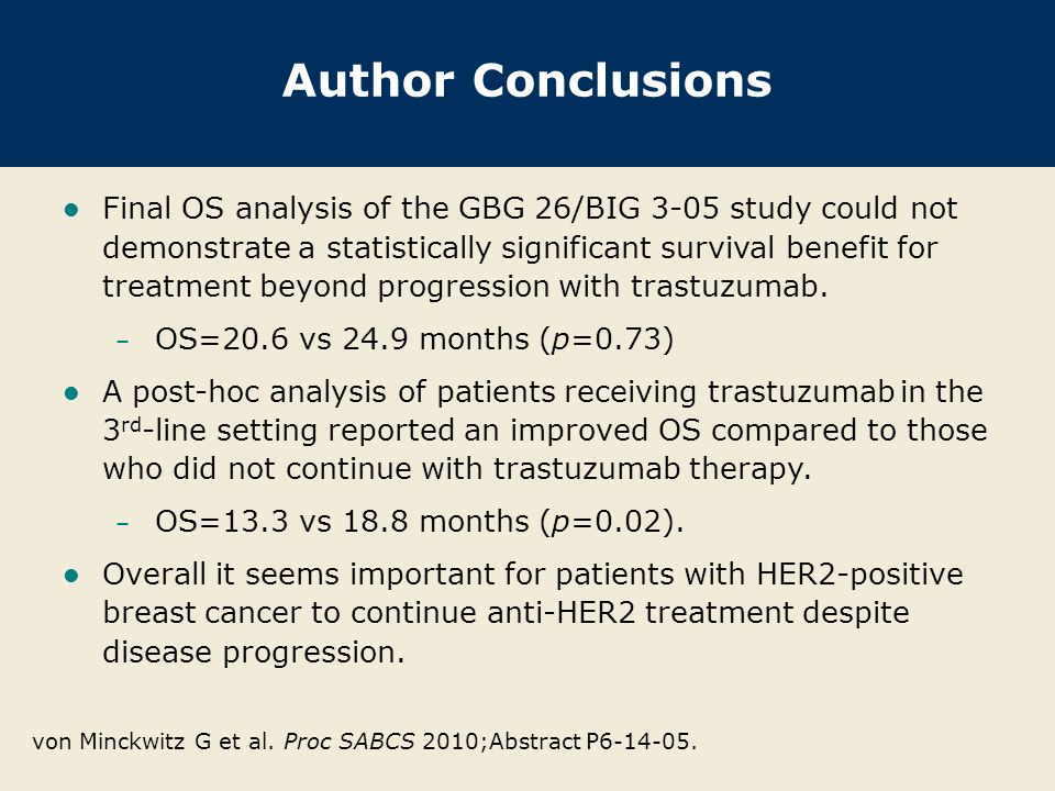 Author Conclusions Final OS analysis of the GBG 26/BIG 3-05 study could not demonstrate a statistically significant survival benefit for treatment beyond progression with trastuzumab.