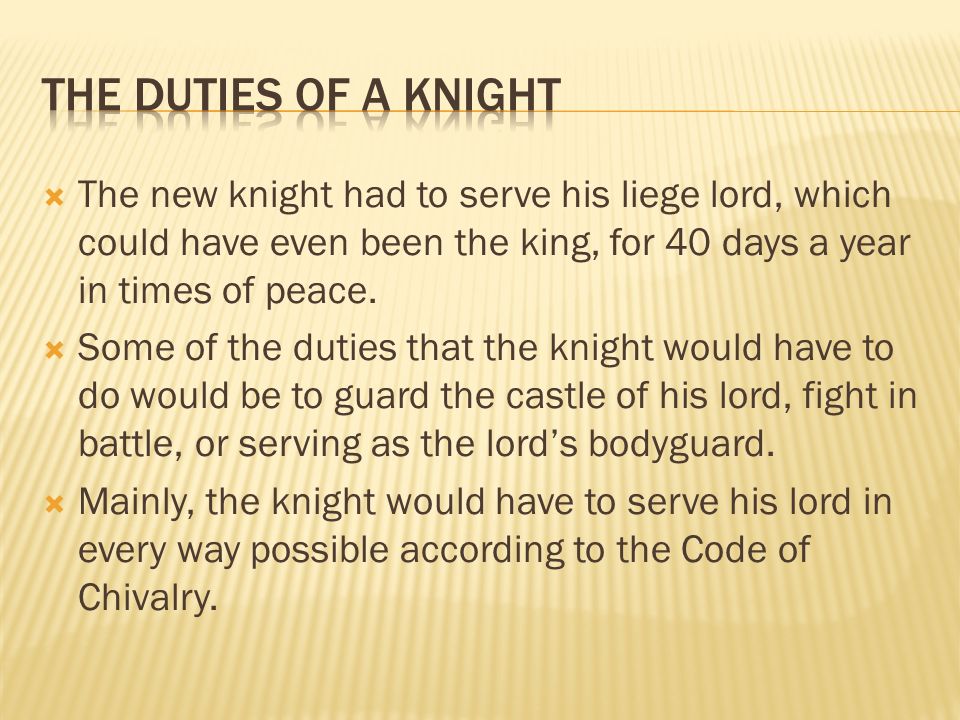  The new knight had to serve his liege lord, which could have even been the king, for 40 days a year in times of peace.