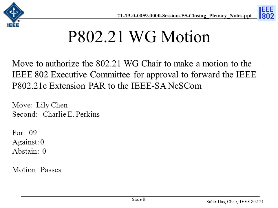 Session#55-Closing_Plenary_Notes.ppt Slide 8 P WG Motion Move to authorize the WG Chair to make a motion to the IEEE 802 Executive Committee for approval to forward the IEEE P802.21c Extension PAR to the IEEE-SA NeSCom Move: Lily Chen Second: Charlie E.