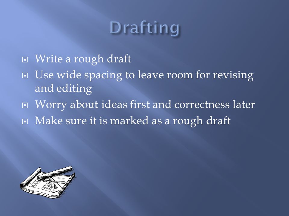  Write a rough draft  Use wide spacing to leave room for revising and editing  Worry about ideas first and correctness later  Make sure it is marked as a rough draft