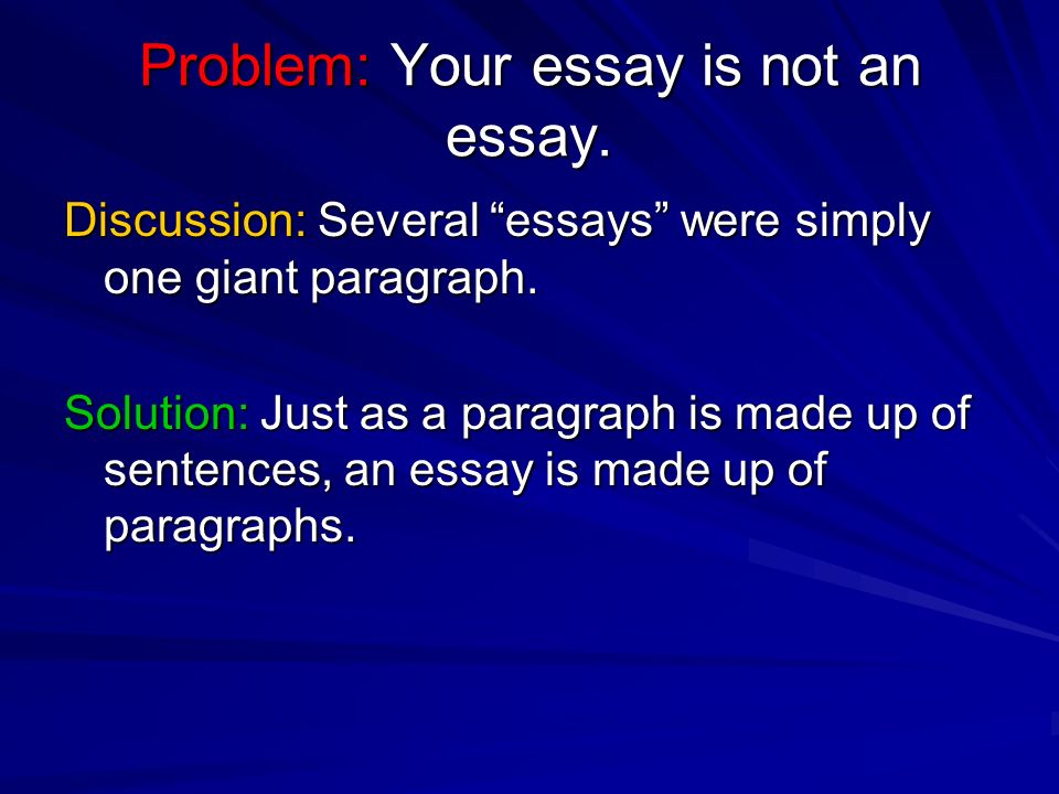 Problem: Your essay is not an essay. Discussion: Several essays were simply one giant paragraph.