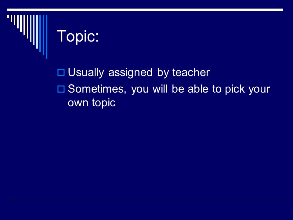 Topic:  Usually assigned by teacher  Sometimes, you will be able to pick your own topic