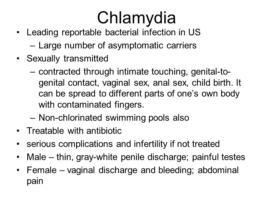 Chlamydia Leading reportable bacterial infection in US –Large number of asymptomatic carriers Sexually transmitted –contracted through intimate touching, genital-to- genital contact, vaginal sex, anal sex, child birth.