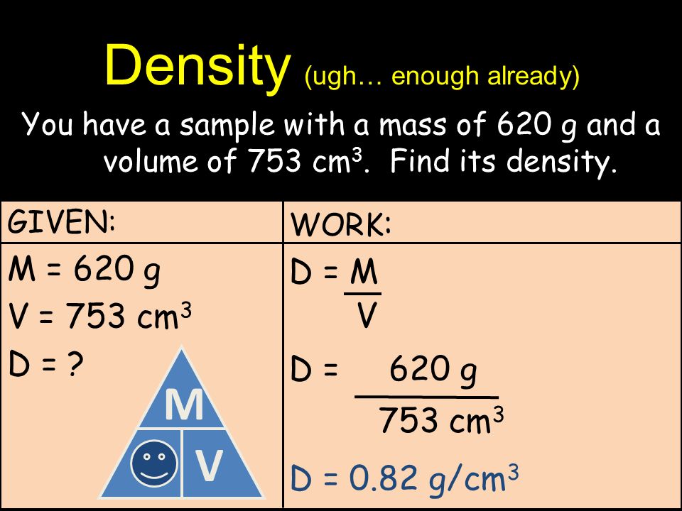 Density (ugh… enough already) You have a sample with a mass of 620 g and a volume of 753 cm 3.