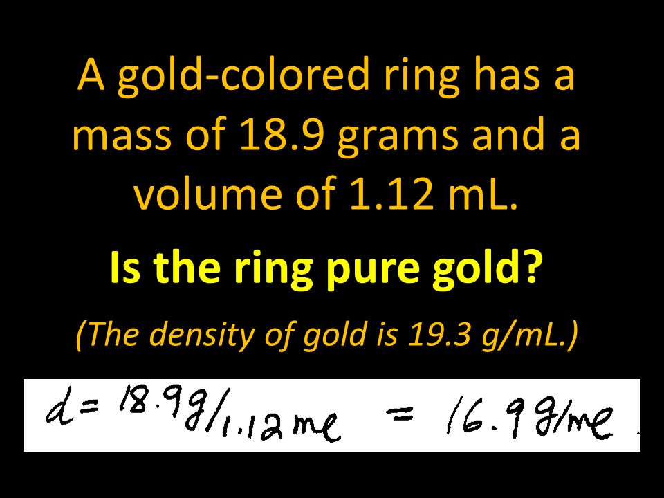 A gold-colored ring has a mass of 18.9 grams and a volume of 1.12 mL.