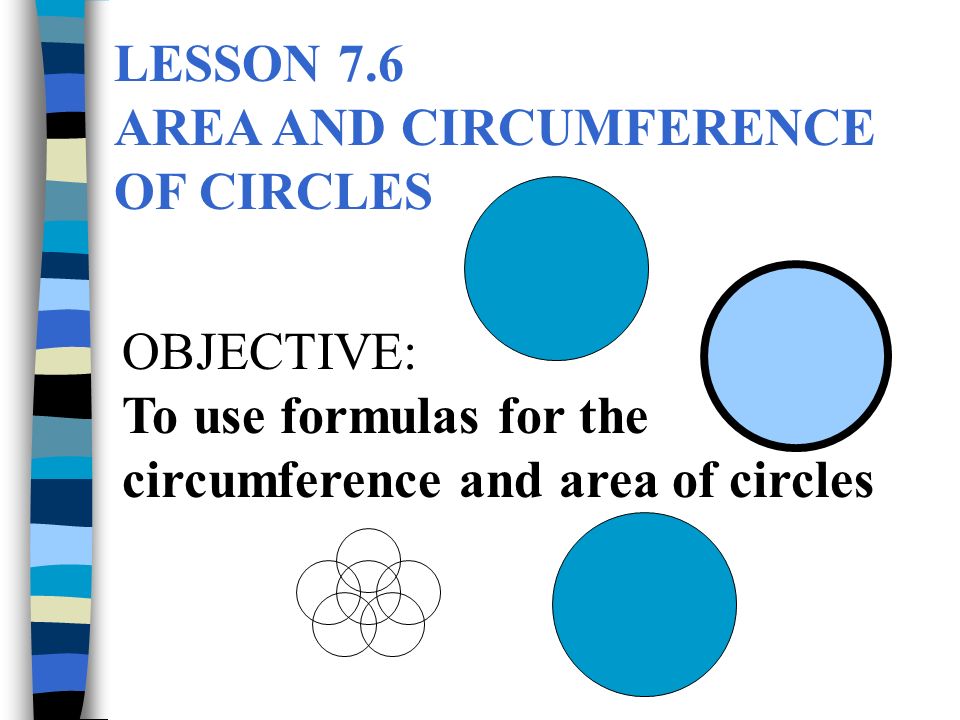 LESSON 7.6 AREA AND CIRCUMFERENCE OF CIRCLES OBJECTIVE: To use formulas for the circumference and area of circles