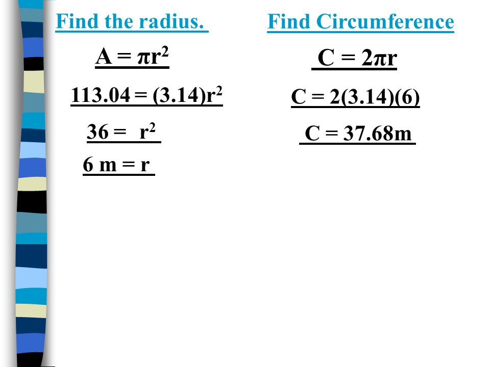 A = πr = (3.14)r 2 36 = r 2 6 m = r C = 2πr C = 2(3.14)(6) C = 37.68m Find the radius.
