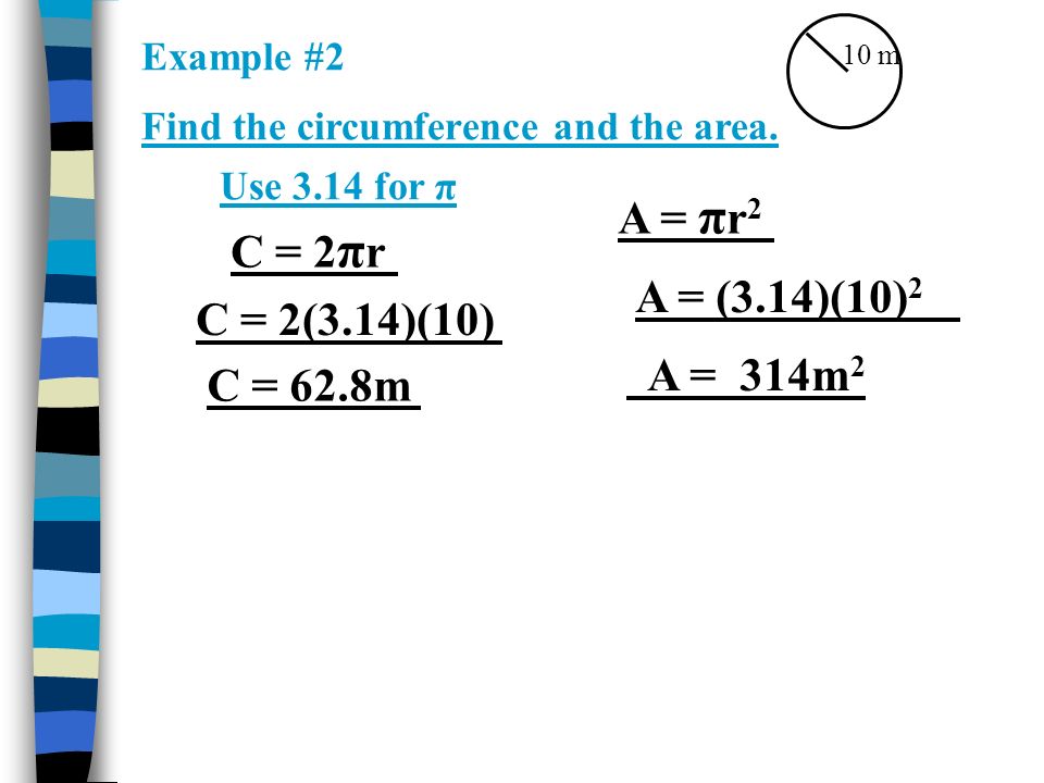 10 m C = 2 π r A = π r 2 C = 2(3.14)(10) C = 62.8m A = (3.14)(10) 2 A = 314m 2 Use 3.14 for π Example #2 Find the circumference and the area.