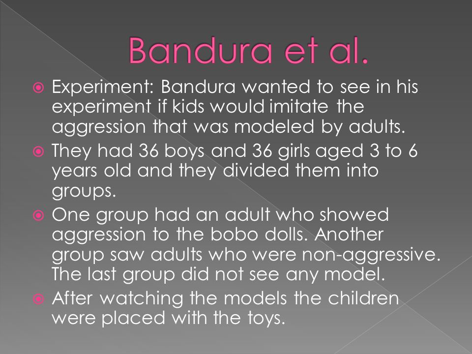  Experiment: Bandura wanted to see in his experiment if kids would imitate the aggression that was modeled by adults.