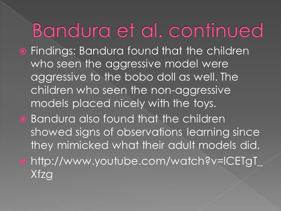  Findings: Bandura found that the children who seen the aggressive model were aggressive to the bobo doll as well.