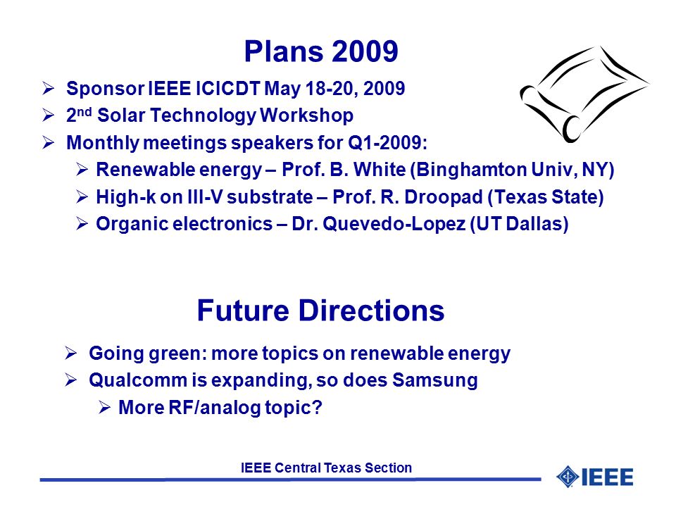 IEEE Central Texas Section Plans 2009  Sponsor IEEE ICICDT May 18-20, 2009  2 nd Solar Technology Workshop  Monthly meetings speakers for Q1-2009:  Renewable energy – Prof.