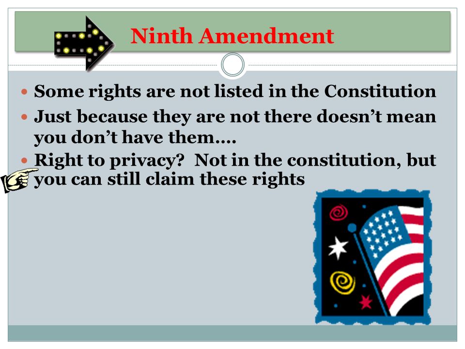 Ninth Amendment Some rights are not listed in the Constitution Just because they are not there doesn’t mean you don’t have them….