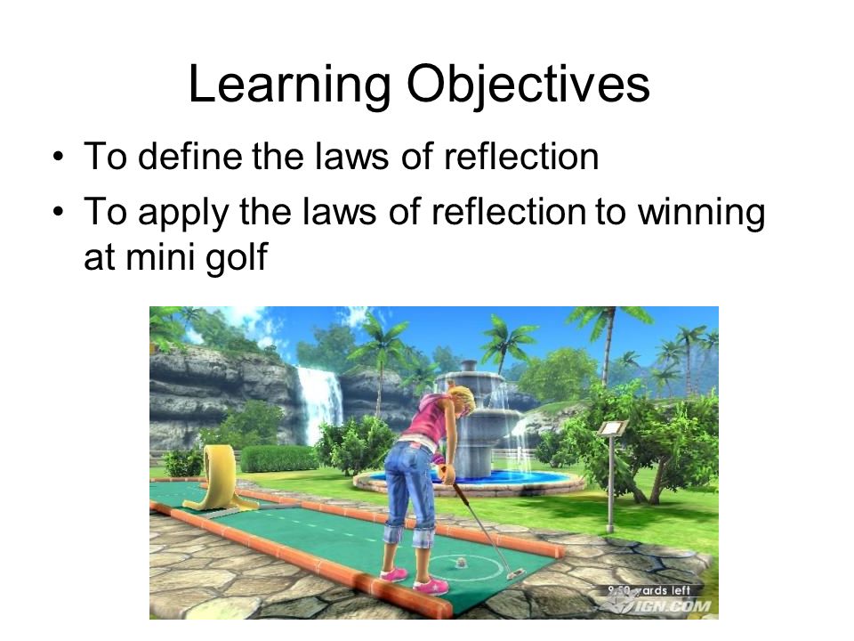 Learning Objectives To define the laws of reflection To apply the laws of reflection to winning at mini golf