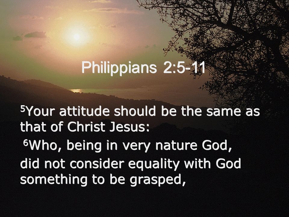 Philippians 2: Your attitude should be the same as that of Christ Jesus: 6 Who, being in very nature God, did not consider equality with God something to be grasped, 5 Your attitude should be the same as that of Christ Jesus: 6 Who, being in very nature God, did not consider equality with God something to be grasped,