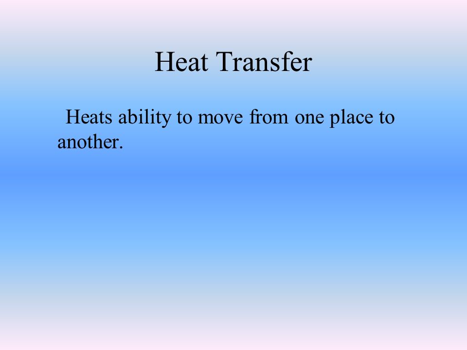Heat Transfer Heats ability to move from one place to another.