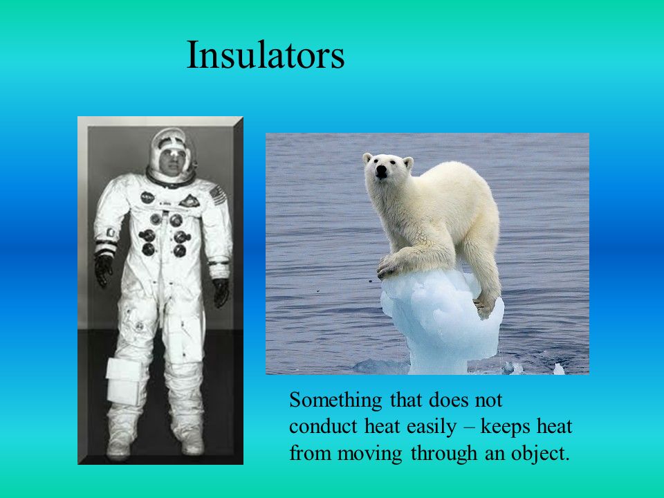 Insulators Something that does not conduct heat easily – keeps heat from moving through an object.