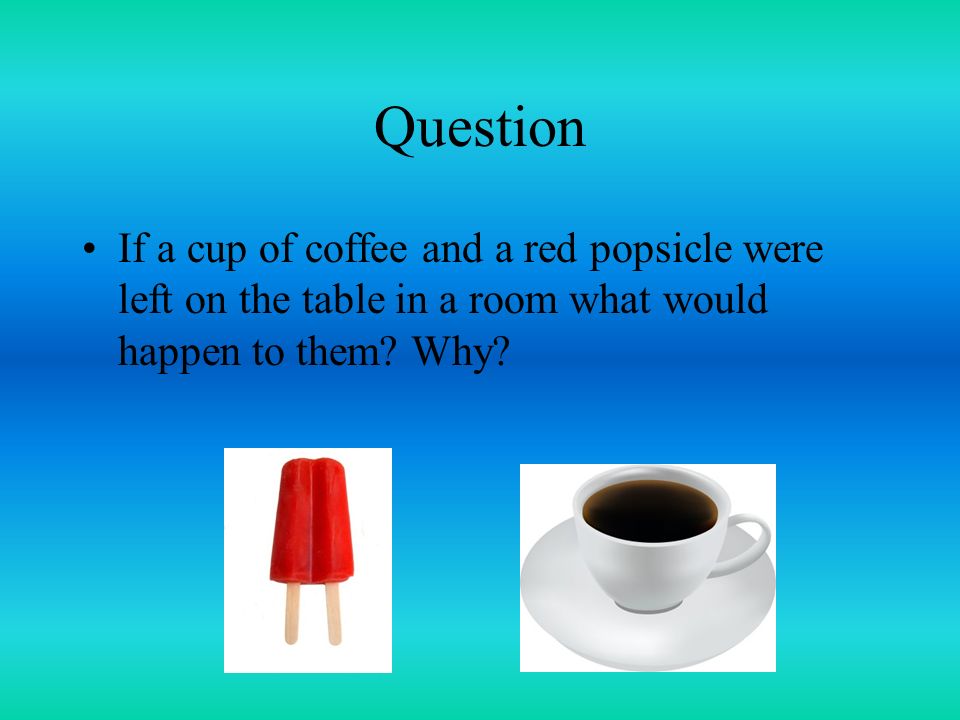 Question If a cup of coffee and a red popsicle were left on the table in a room what would happen to them.
