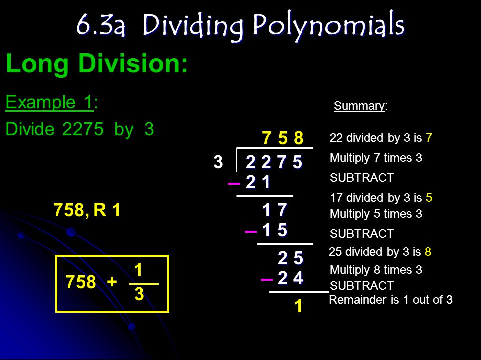 3 Long Division: a Dividing Polynomials Example 1: Divide 2275 by , R 1 22 divided by 3 is 7 SUBTRACT Multiply 7 times 3 17 divided by 3 is 5 Multiply 5 times 3 SUBTRACT 25 divided by 3 is 8 Multiply 8 times 3 SUBTRACT Remainder is 1 out of 3 Summary: