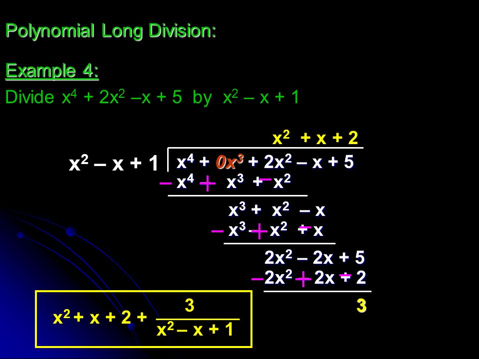 x 2 – x + 1 Polynomial Long Division: x 4 + 0x 3 + 2x 2 – x + 5 x4x4x4x4 x 3 + x 2 – x x2x2 x 3 – x 2 + x 2x 2 – 2x + 5 2x 2 – 2x Example 4: Divide x 4 + 2x 2 –x + 5 by x 2 – x x+ 2 – x 3 + x 2 x 2 + x x 2 – x + 1
