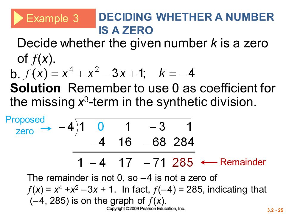Proposed zero Example 3 DECIDING WHETHER A NUMBER IS A ZERO Solution Remember to use 0 as coefficient for the missing x 3 -term in the synthetic division.