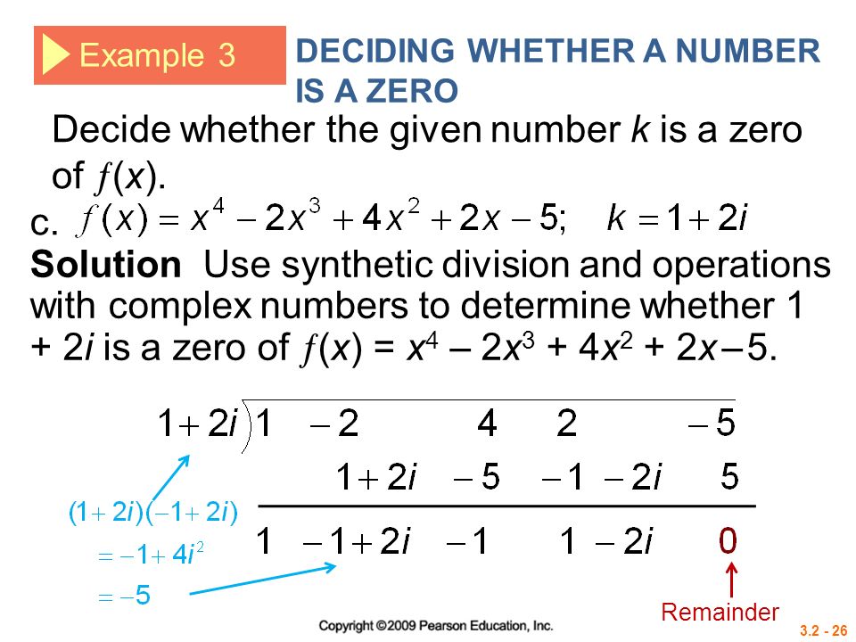 Example 3 DECIDING WHETHER A NUMBER IS A ZERO Solution Use synthetic division and operations with complex numbers to determine whether 1 + 2i is a zero of  (x) = x 4 – 2x 3 + 4x 2 + 2x – 5.