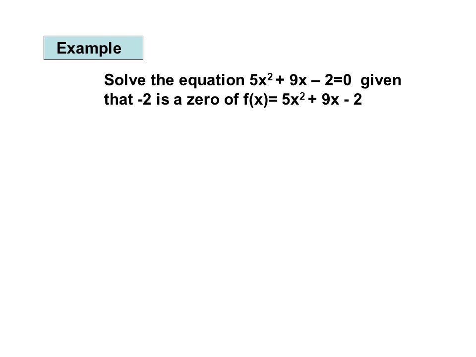 Example Solve the equation 5x 2 + 9x – 2=0 given that -2 is a zero of f(x)= 5x 2 + 9x - 2
