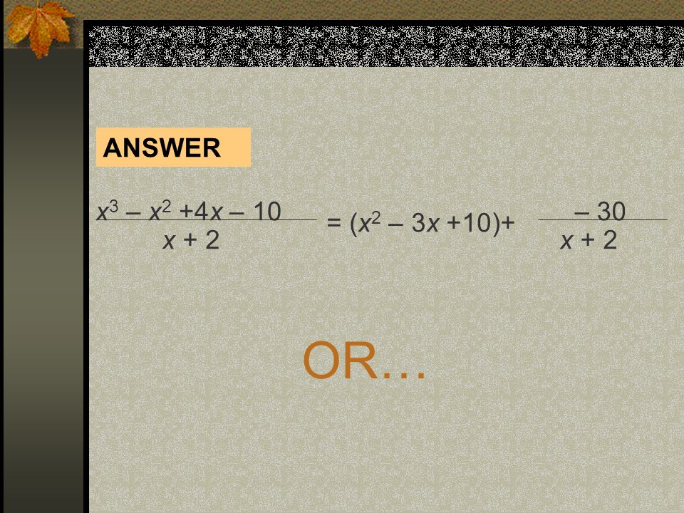 x 3 – x 2 +4x – 10 x + 2 = (x 2 – 3x +10)+ – 30 x + 2 ANSWER OR…