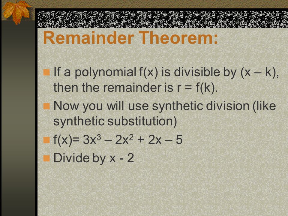 Remainder Theorem: If a polynomial f(x) is divisible by (x – k), then the remainder is r = f(k).