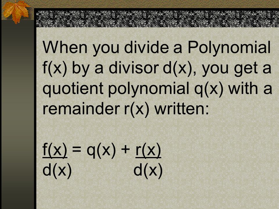 When you divide a Polynomial f(x) by a divisor d(x), you get a quotient polynomial q(x) with a remainder r(x) written: f(x) = q(x) + r(x) d(x) d(x)