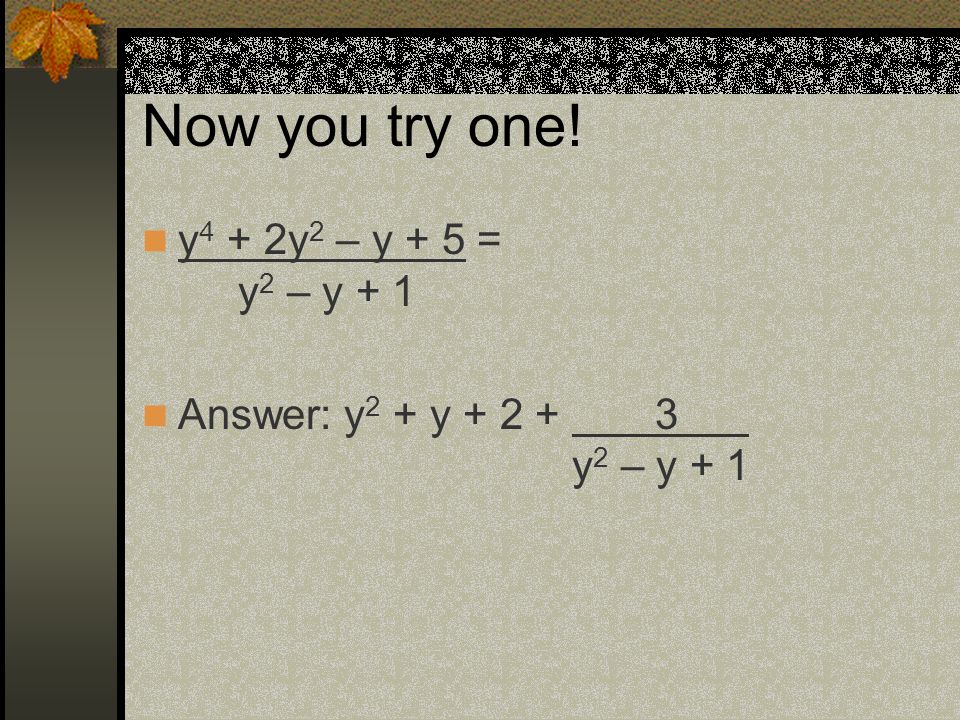 Now you try one! y 4 + 2y 2 – y + 5 = y 2 – y + 1 Answer: y 2 + y y 2 – y + 1