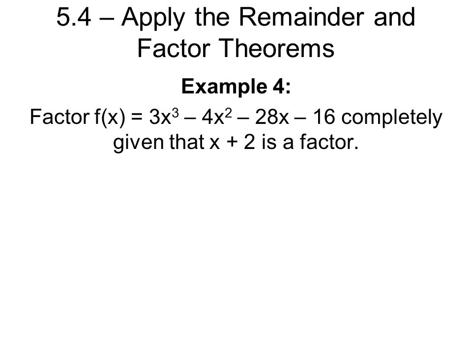 Example 4: Factor f(x) = 3x 3 – 4x 2 – 28x – 16 completely given that x + 2 is a factor.