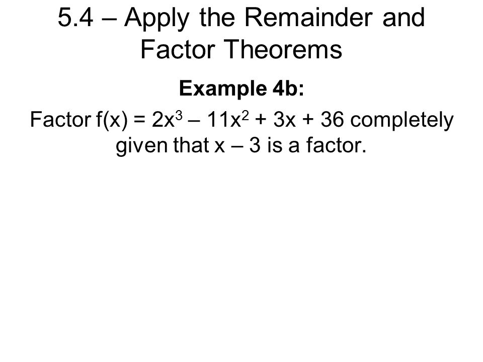 5.4 – Apply the Remainder and Factor Theorems Example 4b: Factor f(x) = 2x 3 – 11x 2 + 3x + 36 completely given that x – 3 is a factor.