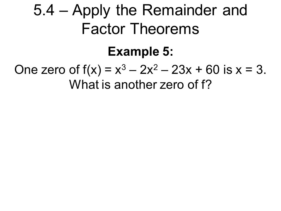 5.4 – Apply the Remainder and Factor Theorems Example 5: One zero of f(x) = x 3 – 2x 2 – 23x + 60 is x = 3.