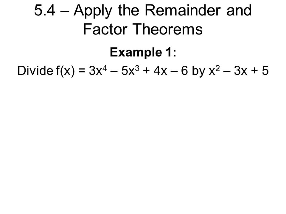 5.4 – Apply the Remainder and Factor Theorems Example 1: Divide f(x) = 3x 4 – 5x 3 + 4x – 6 by x 2 – 3x + 5