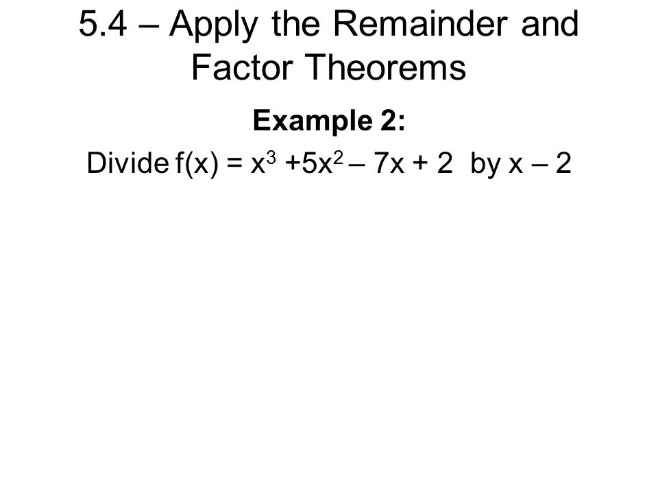 5.4 – Apply the Remainder and Factor Theorems Example 2: Divide f(x) = x 3 +5x 2 – 7x + 2 by x – 2