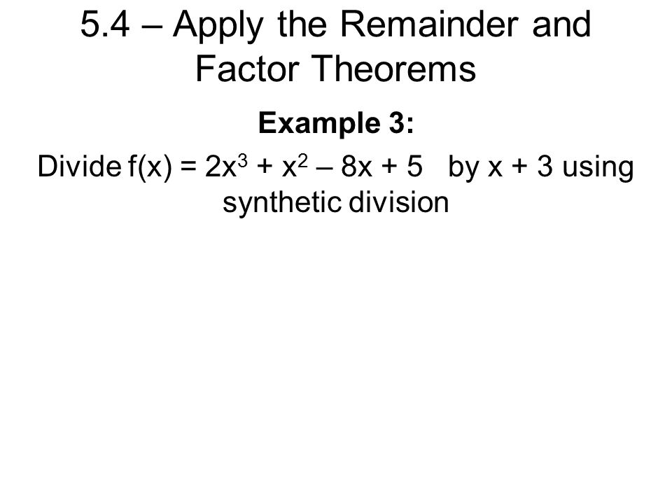 5.4 – Apply the Remainder and Factor Theorems Example 3: Divide f(x) = 2x 3 + x 2 – 8x + 5 by x + 3 using synthetic division