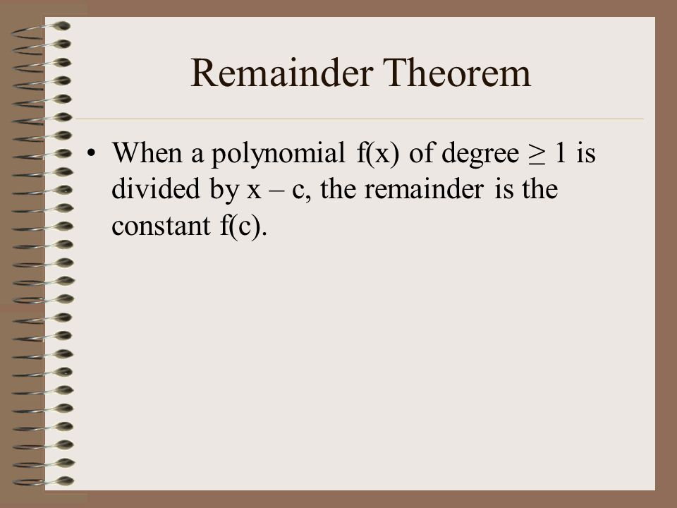 Remainder Theorem When a polynomial f(x) of degree ≥ 1 is divided by x – c, the remainder is the constant f(c).