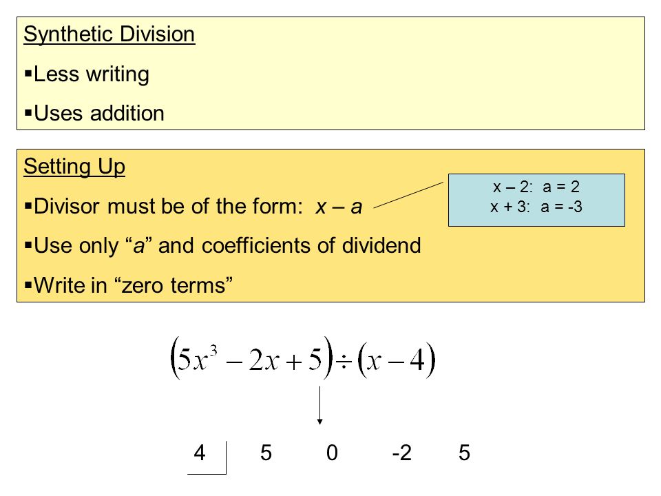 Synthetic Division  Less writing  Uses addition Setting Up  Divisor must be of the form: x – a  Use only a and coefficients of dividend  Write in zero terms x – 2: a = 2 x + 3: a = -3