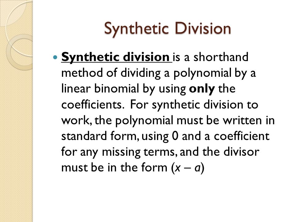 Synthetic Division Synthetic division is a shorthand method of dividing a polynomial by a linear binomial by using only the coefficients.