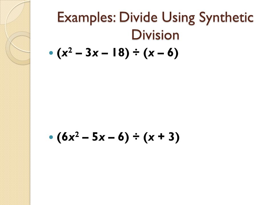 Examples: Divide Using Synthetic Division (x 2 – 3x – 18) ÷ (x – 6) (6x 2 – 5x – 6) ÷ (x + 3)