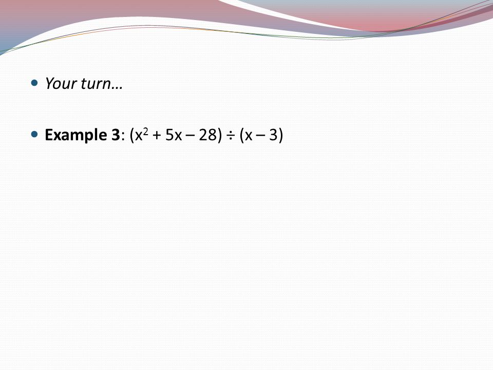 Your turn… Example 3: (x 2 + 5x – 28) ÷ (x – 3)