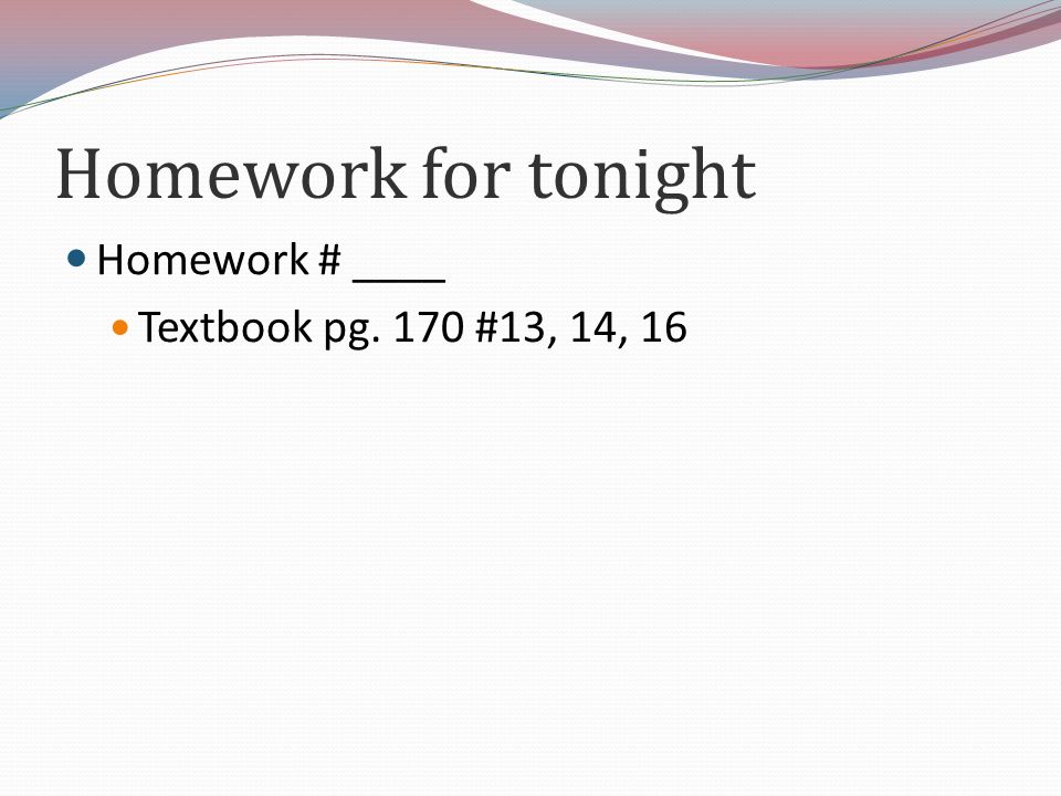 Homework for tonight Homework # ____ Textbook pg. 170 #13, 14, 16