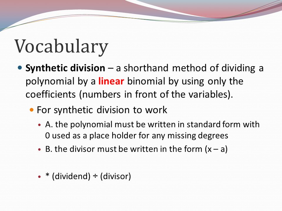 Vocabulary Synthetic division – a shorthand method of dividing a polynomial by a linear binomial by using only the coefficients (numbers in front of the variables).