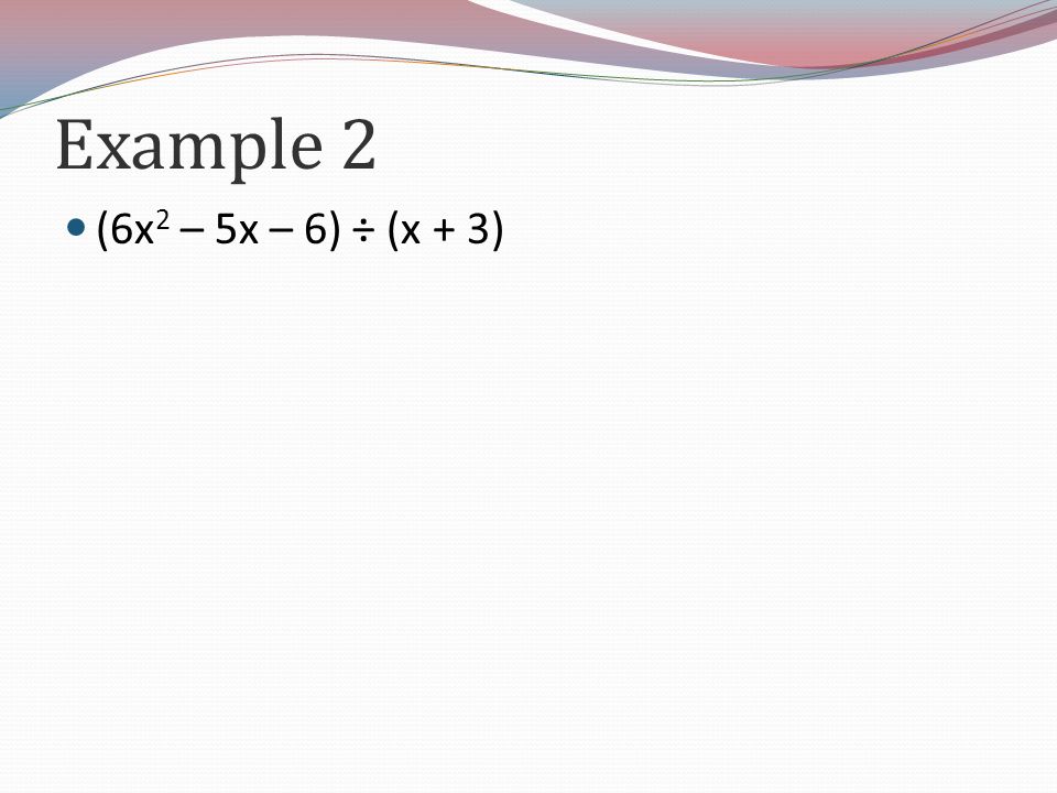 Example 2 (6x 2 – 5x – 6) ÷ (x + 3)